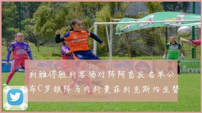 利雅得胜利客场对阵阿首发名单公布C罗缺阵马内科曼菲利克斯均坐替补