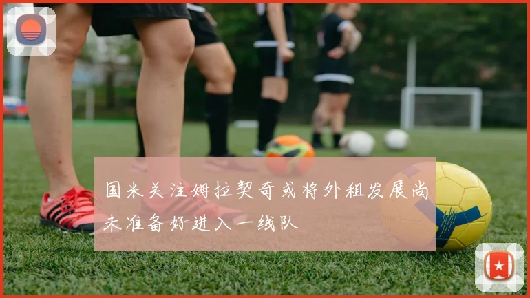 国米关注姆拉契奇或将外租发展尚未准备好进入一线队