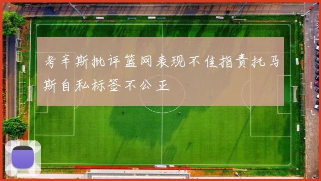 考辛斯批评篮网表现不佳指责托马斯自私标签不公正