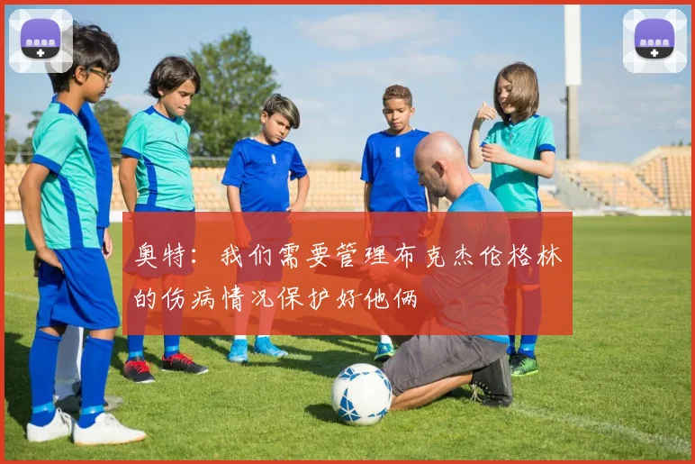 奥特：我们需要管理布克杰伦格林的伤病情况保护好他俩