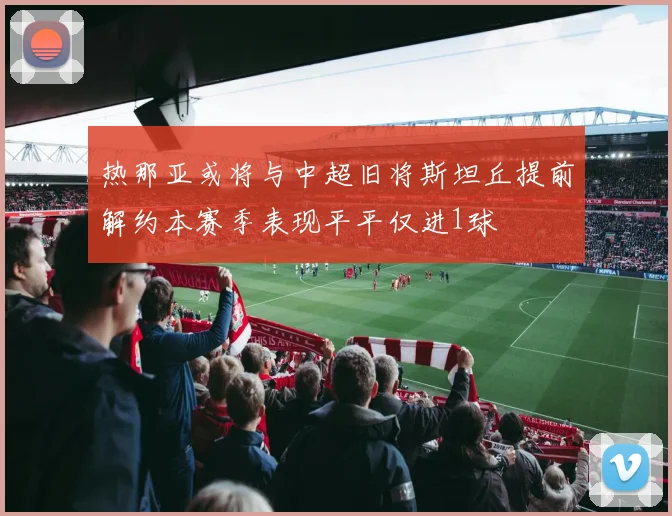 热那亚或将与中超旧将斯坦丘提前解约本赛季表现平平仅进1球