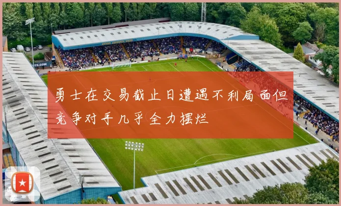 勇士在交易截止日遭遇不利局面但竞争对手几乎全力摆烂