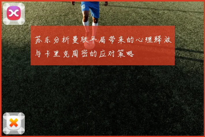 苏东分析曼联平局带来的心理释放与卡里克周密的应对策略