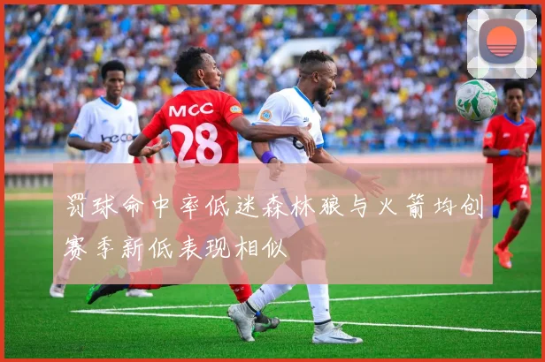 罚球命中率低迷森林狼与火箭均创赛季新低表现相似