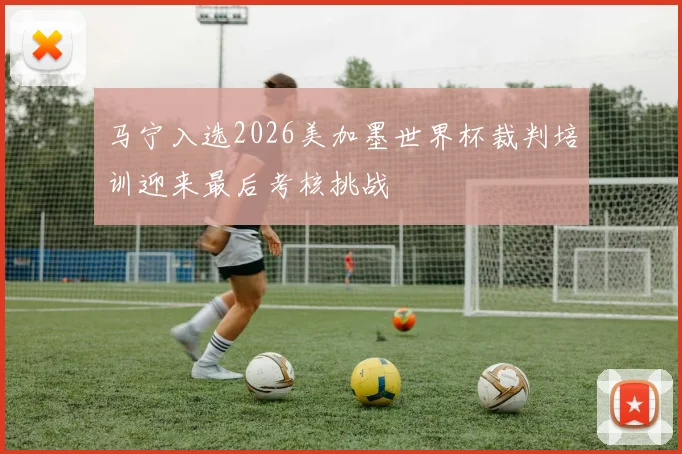 马宁入选2026美加墨世界杯裁判培训迎来最后考核挑战