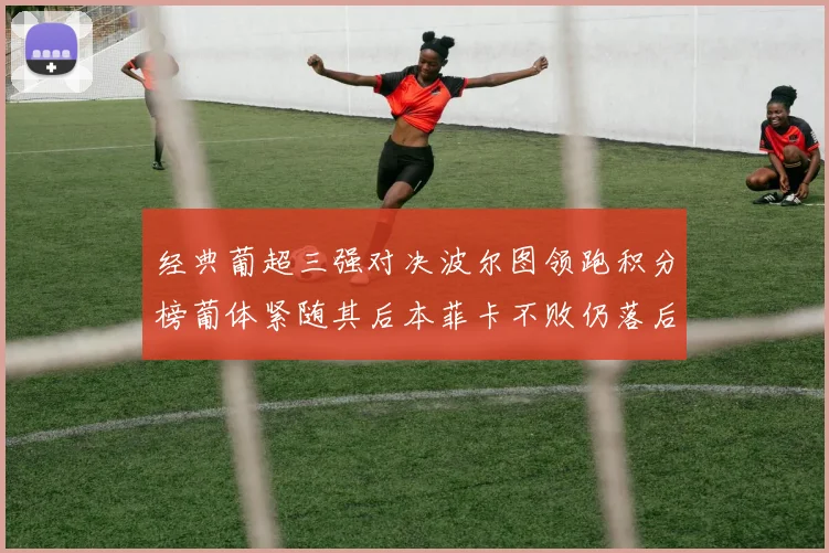 经典葡超三强对决波尔图领跑积分榜葡体紧随其后本菲卡不败仍落后八分