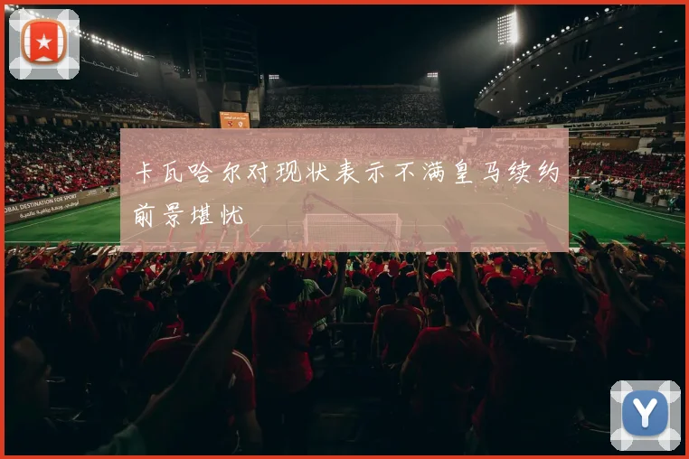 卡瓦哈尔对现状表示不满皇马续约前景堪忧