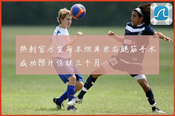热刺官方宣布本坦库尔右腿筋手术成功预计伤缺三个月