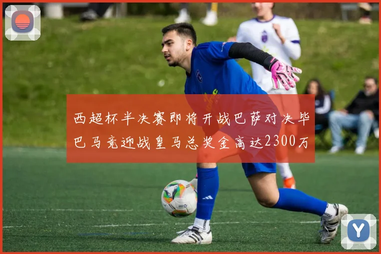 西超杯半决赛即将开战巴萨对决毕巴马竞迎战皇马总奖金高达2300万欧