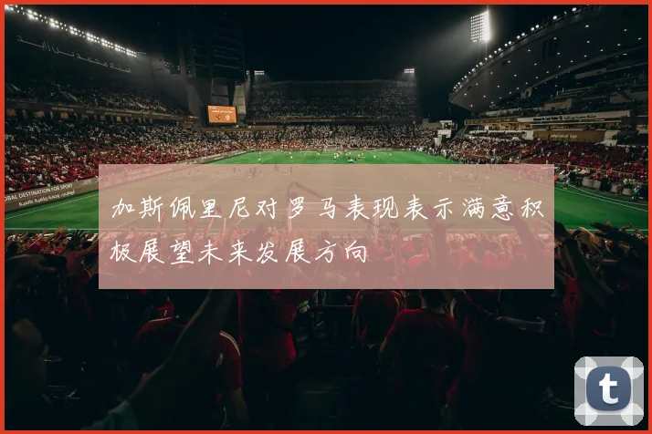 加斯佩里尼对罗马表现表示满意积极展望未来发展方向