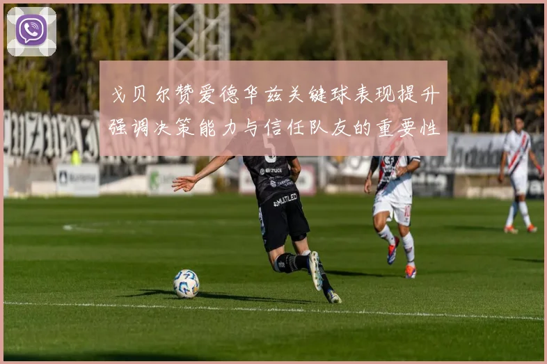 戈贝尔赞爱德华兹关键球表现提升强调决策能力与信任队友的重要性