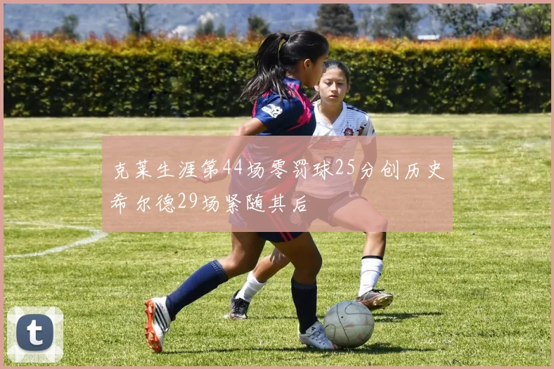 克莱生涯第44场零罚球25分创历史希尔德29场紧随其后