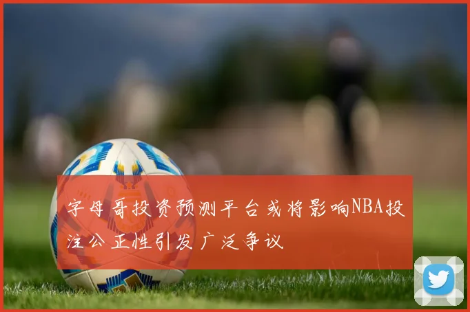 字母哥投资预测平台或将影响NBA投注公正性引发广泛争议