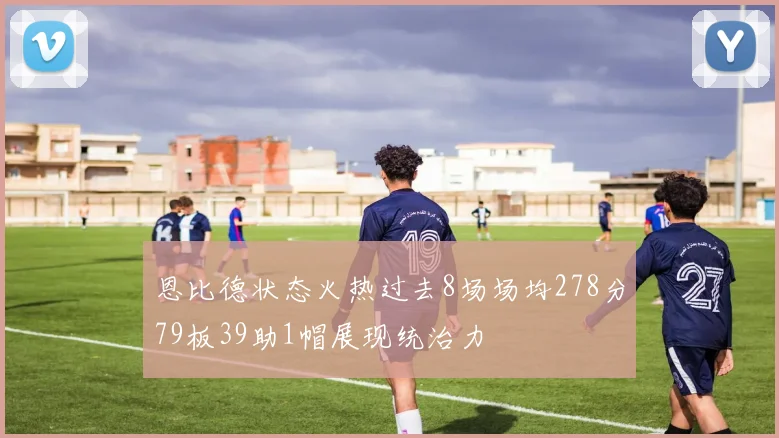 恩比德状态火热过去8场场均278分79板39助1帽展现统治力