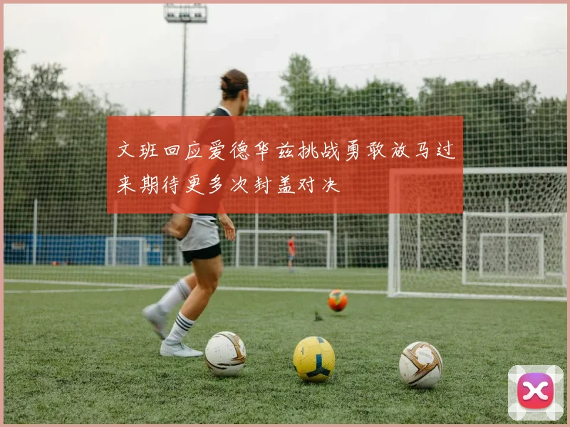 文班回应爱德华兹挑战勇敢放马过来期待更多次封盖对决