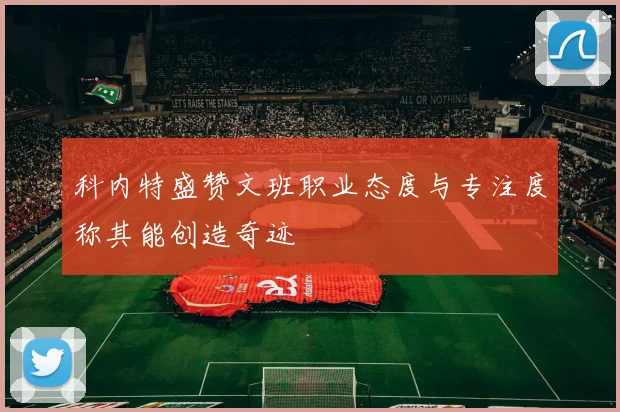 科内特盛赞文班职业态度与专注度称其能创造奇迹