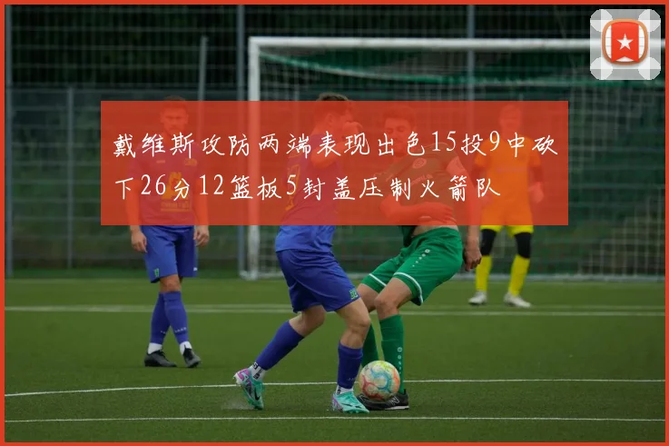 戴维斯攻防两端表现出色15投9中砍下26分12篮板5封盖压制火箭队