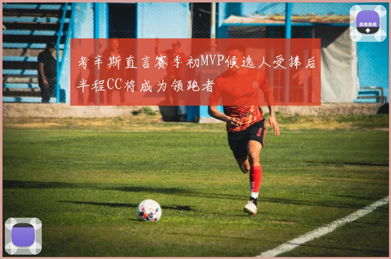 考辛斯直言赛季初MVP候选人受捧后半程CC将成为领跑者