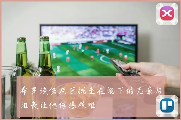 希罗谈伤病困扰坐在场下的无奈与沮丧让他倍感艰难