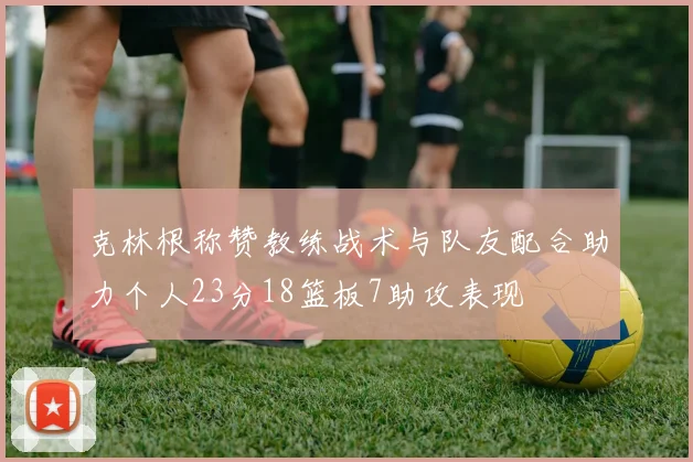 克林根称赞教练战术与队友配合助力个人23分18篮板7助攻表现