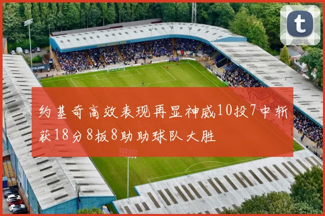 约基奇高效表现再显神威10投7中斩获18分8板8助助球队大胜