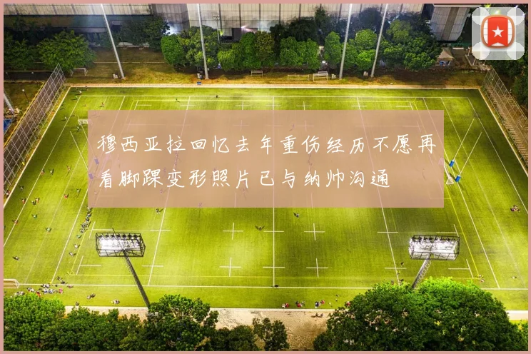 穆西亚拉回忆去年重伤经历不愿再看脚踝变形照片已与纳帅沟通