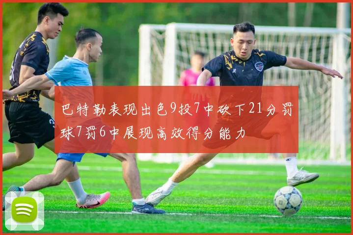 巴特勒表现出色9投7中砍下21分罚球7罚6中展现高效得分能力