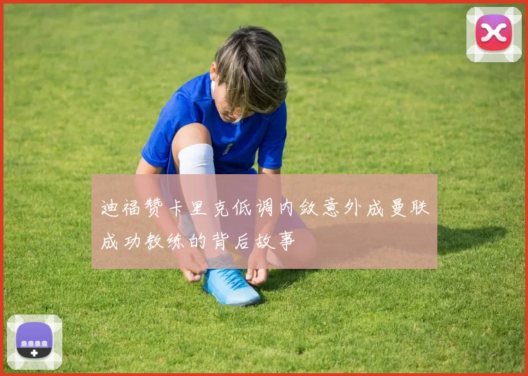 迪福赞卡里克低调内敛意外成曼联成功教练的背后故事