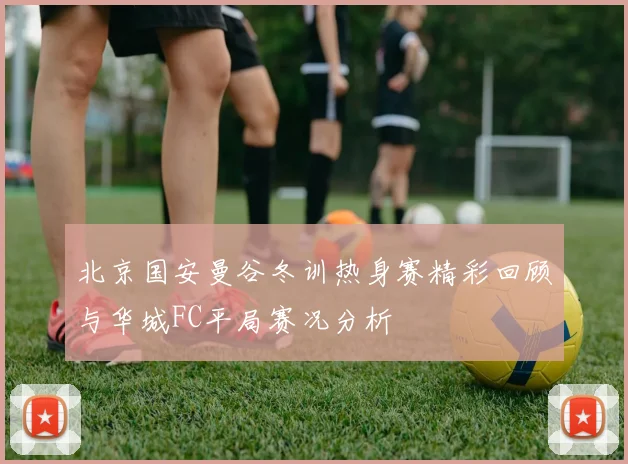 北京国安曼谷冬训热身赛精彩回顾与华城FC平局赛况分析