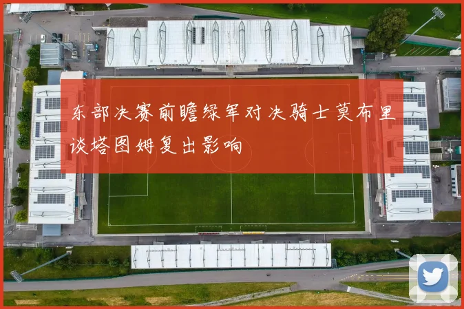 东部决赛前瞻绿军对决骑士莫布里谈塔图姆复出影响