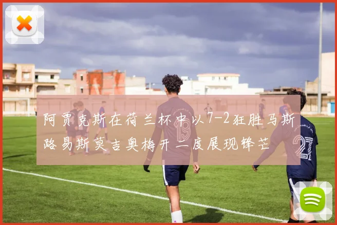 阿贾克斯在荷兰杯中以7-2狂胜马斯路易斯莫吉奥梅开二度展现锋芒
