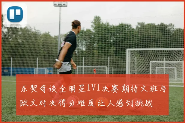 东契奇谈全明星1V1决赛期待文班与欧文对决得分难度让人感到挑战