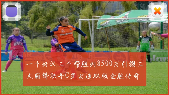 一个好汉三个帮胜利8500万引援三大前锋联手C罗打造双线全胜传奇