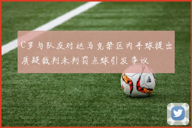 C罗与队友对达马克禁区内手球提出质疑裁判未判罚点球引发争议