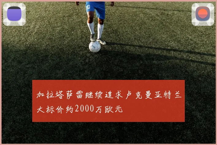 加拉塔萨雷继续追求卢克曼亚特兰大标价约2000万欧元