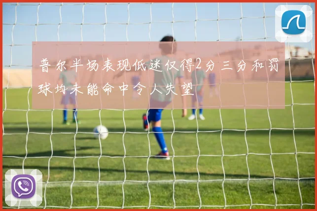 普尔半场表现低迷仅得2分三分和罚球均未能命中令人失望