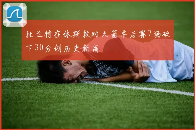 杜兰特在休斯敦对火箭季后赛7场砍下30分创历史新高
