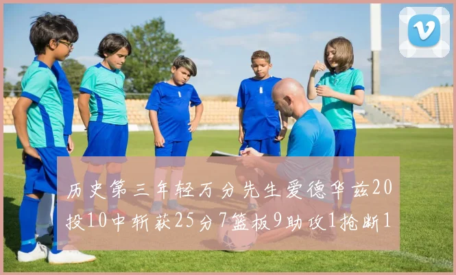 历史第三年轻万分先生爱德华兹20投10中斩获25分7篮板9助攻1抢断1盖帽