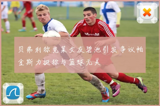 贝弗利称克莱女友碧池引发争议帕金斯力挺称与篮球无关