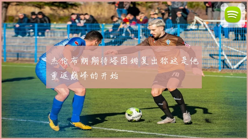 杰伦布朗期待塔图姆复出称这是他重返巅峰的开始