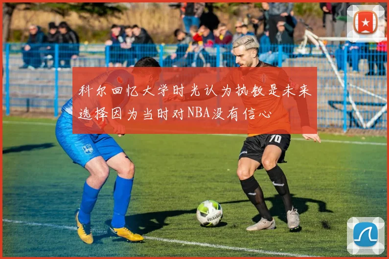 科尔回忆大学时光认为执教是未来选择因为当时对NBA没有信心