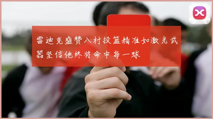 雷迪克盛赞八村投篮精准如激光武器坚信他终将命中每一球
