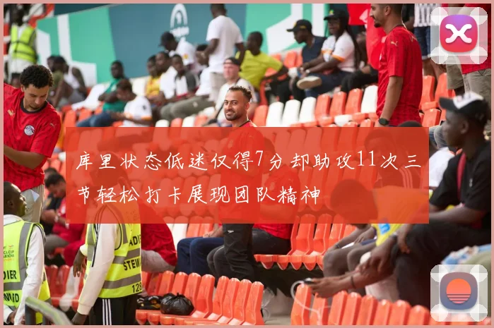 库里状态低迷仅得7分却助攻11次三节轻松打卡展现团队精神