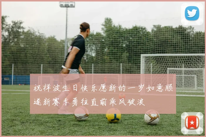 祝祥波生日快乐愿新的一岁如意顺遂新赛季勇往直前乘风破浪