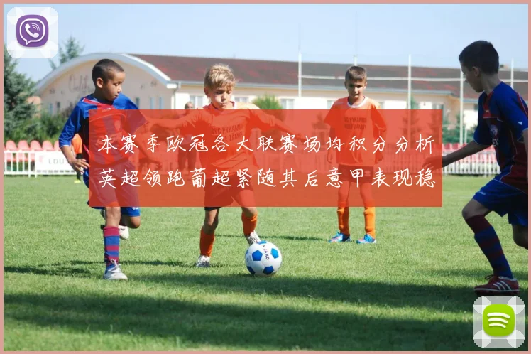 本赛季欧冠各大联赛场均积分分析英超领跑葡超紧随其后意甲表现稳健