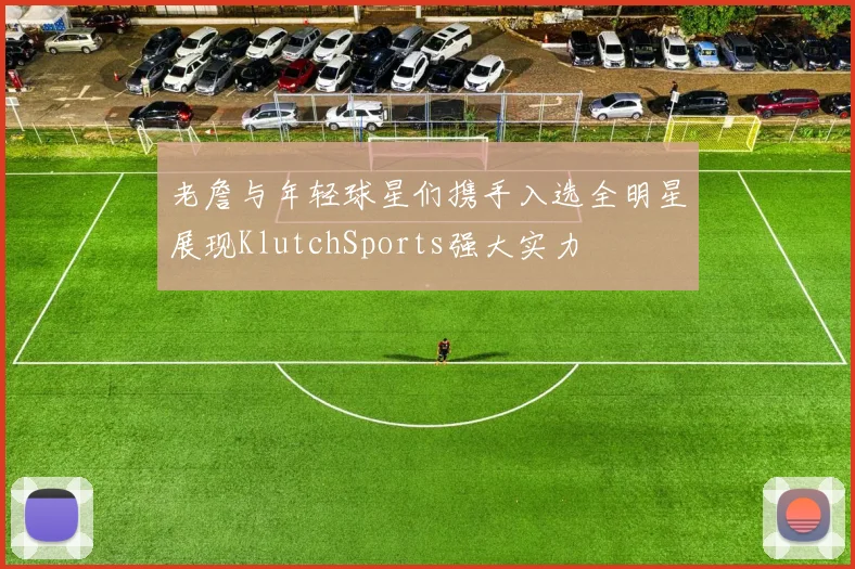 老詹与年轻球星们携手入选全明星展现KlutchSports强大实力