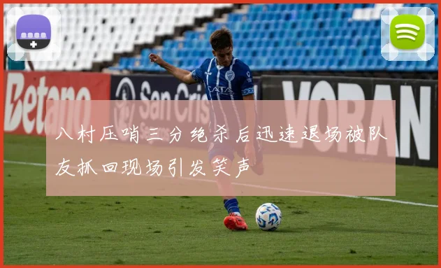 八村压哨三分绝杀后迅速退场被队友抓回现场引发笑声