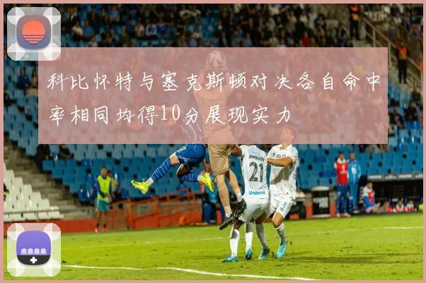 科比怀特与塞克斯顿对决各自命中率相同均得10分展现实力