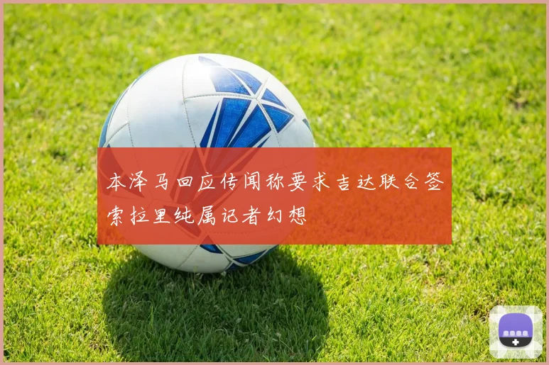 本泽马回应传闻称要求吉达联合签索拉里纯属记者幻想