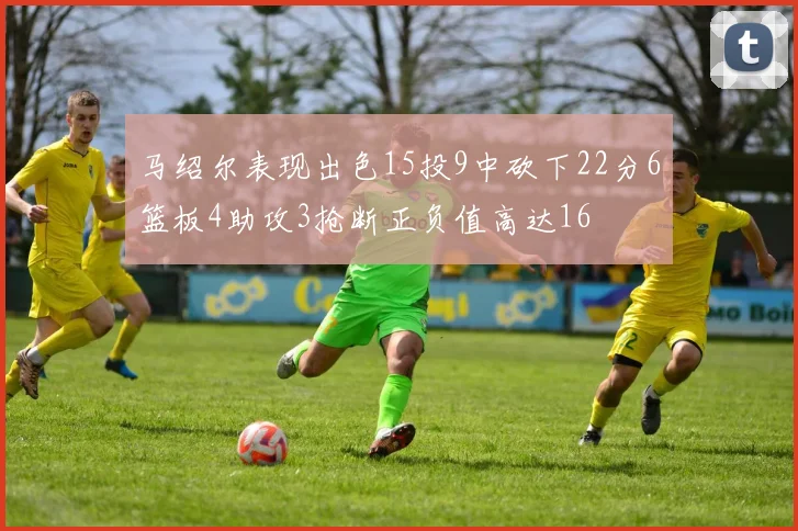 马绍尔表现出色15投9中砍下22分6篮板4助攻3抢断正负值高达16